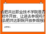 合肥共达职业技术学院是否对外开放，让进去参观吗？(合肥共达职院开放参观吗)