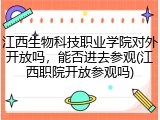 江西生物科技职业学院对外开放吗，能否进去参观(江西职院开放参观吗)