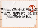 四川电力职业技术学院在哪个城市，是本科吗，第几批(川电职院地址批次)