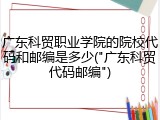广东科贸职业学院的院校代码和邮编是多少("广东科贸代码邮编")