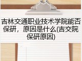 吉林交通职业技术学院能否保研，原因是什么(吉交院保研原因)