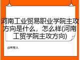 河南工业贸易职业学院主攻方向是什么，怎么样(河南工贸学院主攻方向)