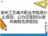 泉州工艺美术职业学院是什么级别，公办还是民办(泉州美院性质级别)