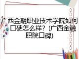 广西金融职业技术学院如何，口碑怎么样？(广西金融职院口碑)