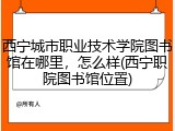 西宁城市职业技术学院图书馆在哪里，怎么样(西宁职院图书馆位置)