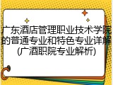 广东酒店管理职业技术学院的普通专业和特色专业详解(广酒职院专业解析)