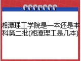 湘潭理工学院是一本还是本科第二批(湘潭理工是几本)