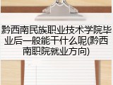 黔西南民族职业技术学院毕业后一般能干什么呢(黔西南职院就业方向)