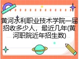 黄河水利职业技术学院一届招收多少人，最近几年(黄河职院近年招生数)