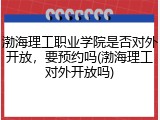 渤海理工职业学院是否对外开放，要预约吗(渤海理工对外开放吗)
