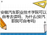 安徽汽车职业技术学院可以自考去读吗，为什么(安汽职院可自考吗)