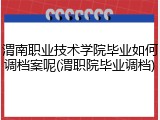 渭南职业技术学院毕业如何调档案呢(渭职院毕业调档)