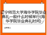 辽宁师范大学海华学院毕业典礼一般什么时候举行(海华学院毕业典礼时间)