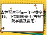 吉林警察学院一年学费多少钱，还有哪些费用(吉警学院学费及费用)
