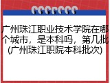 广州珠江职业技术学院在哪个城市，是本科吗，第几批(广州珠江职院本科批次)