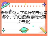 贵州师范大学最好的专业是哪个，详细阐述(贵师大顶尖专业)