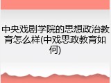 中央戏剧学院的思想政治教育怎么样(中戏思政教育如何)