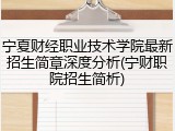 宁夏财经职业技术学院最新招生简章深度分析(宁财职院招生简析)