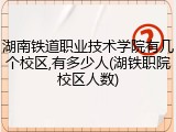 湖南铁道职业技术学院有几个校区,有多少人(湖铁职院校区人数)