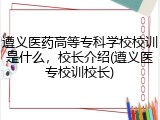 遵义医药高等专科学校校训是什么，校长介绍(遵义医专校训校长)
