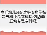 商丘幼儿师范高等专科学校是专科还是本科院校呢(商丘幼专是专科吗)