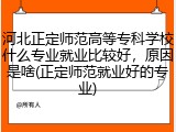河北正定师范高等专科学校什么专业就业比较好，原因是啥(正定师范就业好的专业)