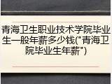 青海卫生职业技术学院毕业生一般年薪多少钱("青海卫院毕业生年薪")
