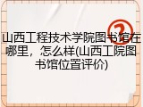 山西工程技术学院图书馆在哪里，怎么样(山西工院图书馆位置评价)