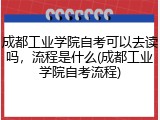 成都工业学院自考可以去读吗，流程是什么(成都工业学院自考流程)