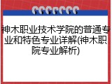 神木职业技术学院的普通专业和特色专业详解(神木职院专业解析)