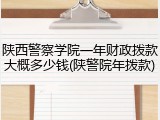 陕西警察学院一年财政拨款大概多少钱(陕警院年拨款)