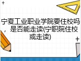 宁夏工业职业学院要住校吗，是否能走读(宁职院住校或走读)
