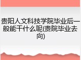 贵阳人文科技学院毕业后一般能干什么呢(贵院毕业去向)