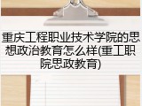 重庆工程职业技术学院的思想政治教育怎么样(重工职院思政教育)