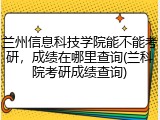 兰州信息科技学院能不能考研，成绩在哪里查询(兰科院考研成绩查询)