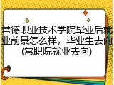 常德职业技术学院毕业后就业前景怎么样，毕业生去向(常职院就业去向)