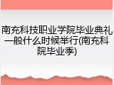 南充科技职业学院毕业典礼一般什么时候举行(南充科院毕业季)