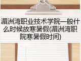 湄洲湾职业技术学院一般什么时候放寒暑假(湄洲湾职院寒暑假时间)