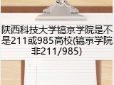 陕西科技大学镐京学院是不是211或985高校(镐京学院非211/985)