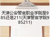 天津公安警官职业学院是985还是211(天津警官学院985211)