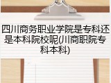 四川商务职业学院是专科还是本科院校呢(川商职院专科本科)