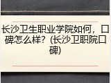 长沙卫生职业学院如何，口碑怎么样？(长沙卫职院口碑)
