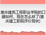 重庆建筑工程职业学院的口碑如何，现在怎么样了(重庆建工职院评价现状)
