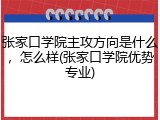 张家口学院主攻方向是什么，怎么样(张家口学院优势专业)