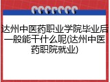 达州中医药职业学院毕业后一般能干什么呢(达州中医药职院就业)