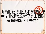 山西财贸职业技术学院的学生毕业都怎么样了("山西财贸职院毕业生去向")
