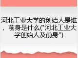 河北工业大学的创始人是谁，前身是什么("河北工业大学创始人及前身")