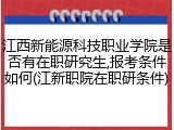 江西新能源科技职业学院是否有在职研究生,报考条件如何(江新职院在职研条件)
