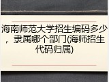 海南师范大学招生编码多少，隶属哪个部门(海师招生代码归属)