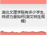 湖北文理学院有多少学生，师资力量如何(湖文师生规模)